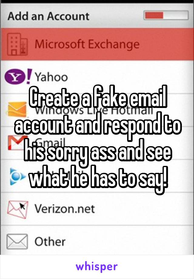 Create a fake email account and respond to his sorry ass and see what he has to say!