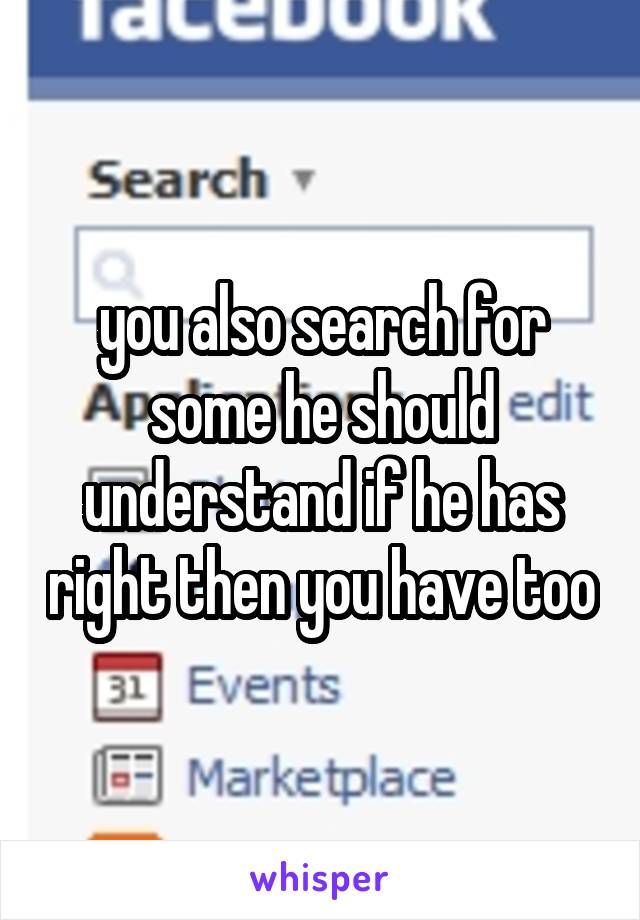 you also search for some he should understand if he has right then you have too