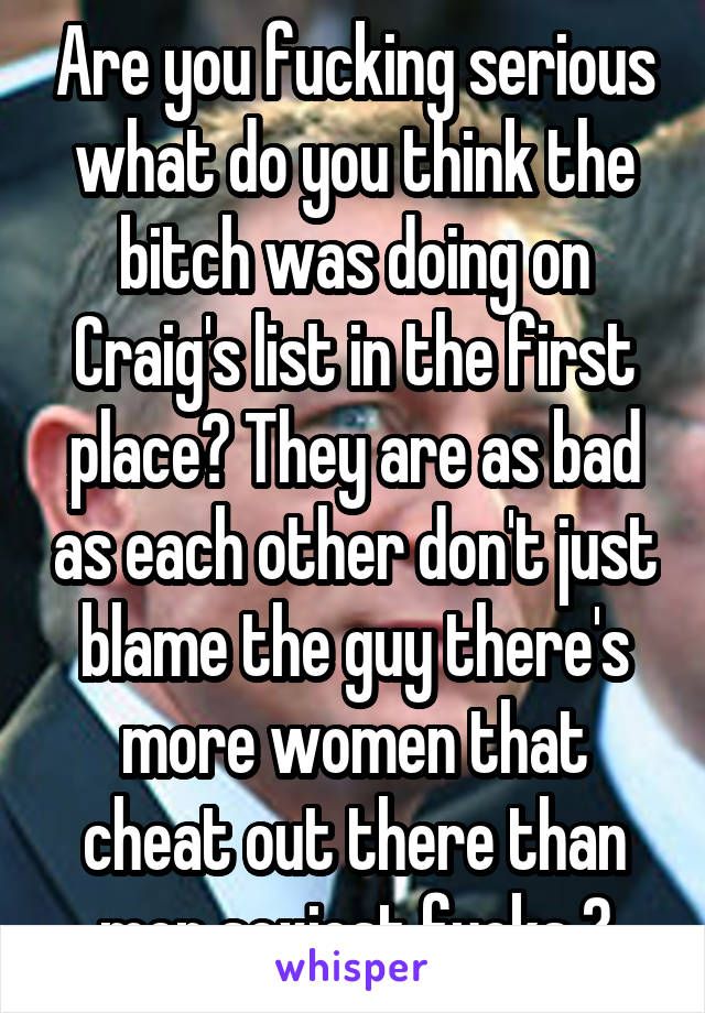 Are you fucking serious what do you think the bitch was doing on Craig's list in the first place? They are as bad as each other don't just blame the guy there's more women that cheat out there than men sexiest fucks 🔪