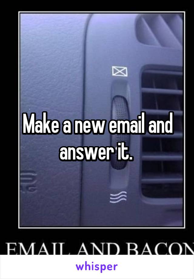 Make a new email and answer it. 