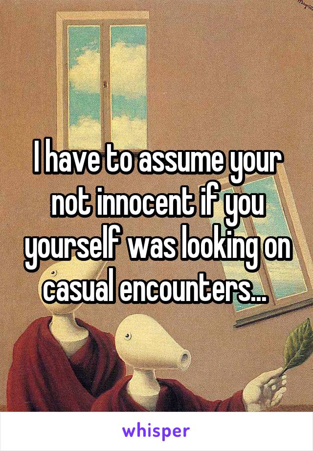 I have to assume your not innocent if you yourself was looking on casual encounters... 