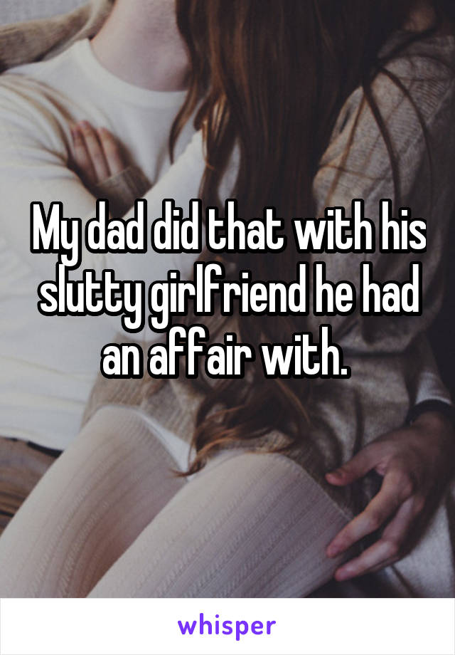 My dad did that with his slutty girlfriend he had an affair with. 
