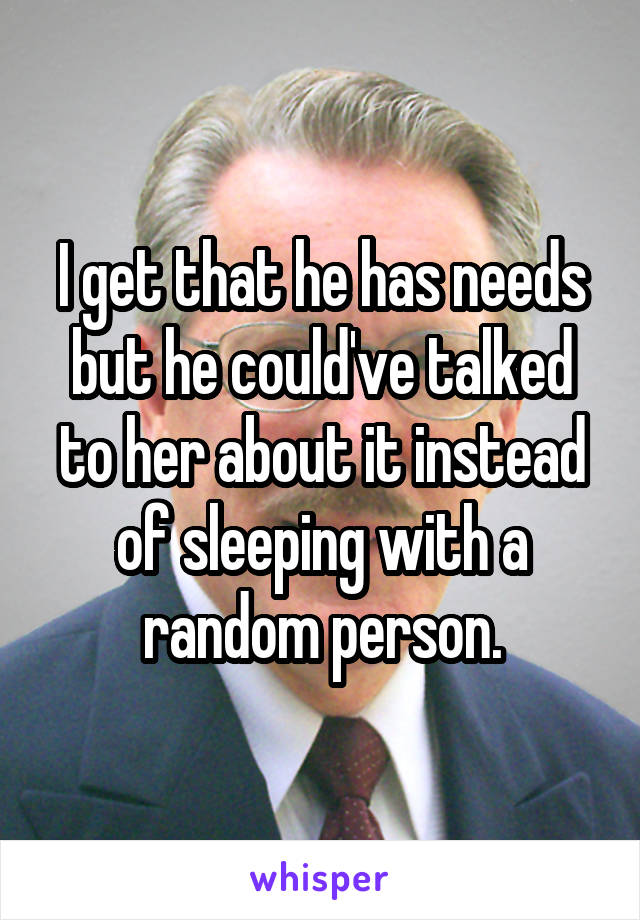 I get that he has needs but he could've talked to her about it instead of sleeping with a random person.