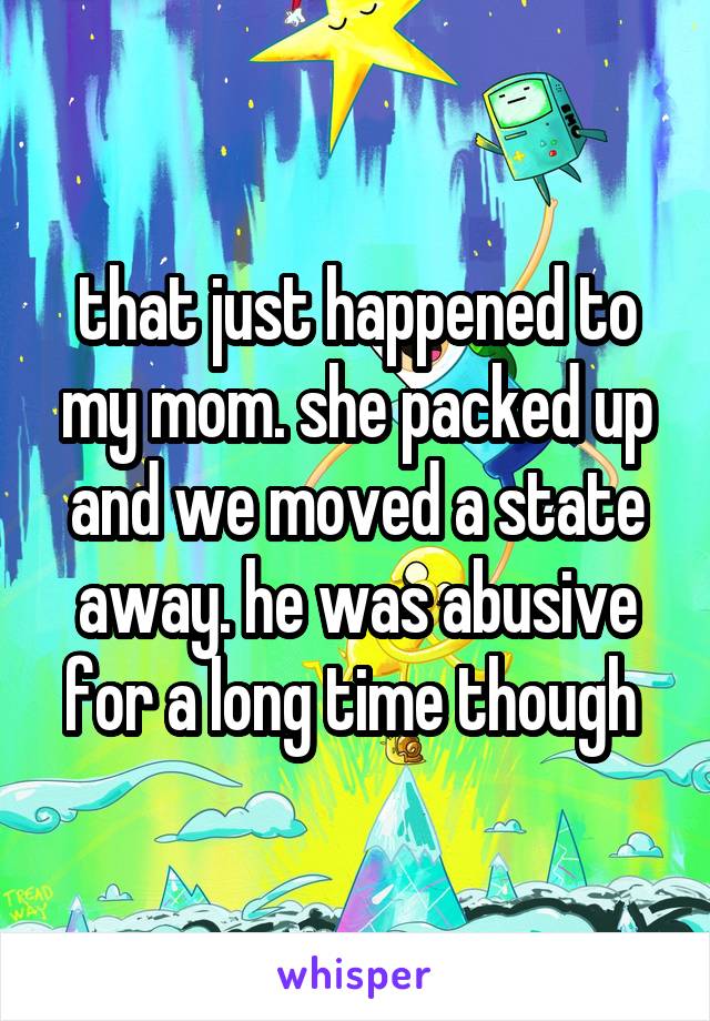 that just happened to my mom. she packed up and we moved a state away. he was abusive for a long time though 