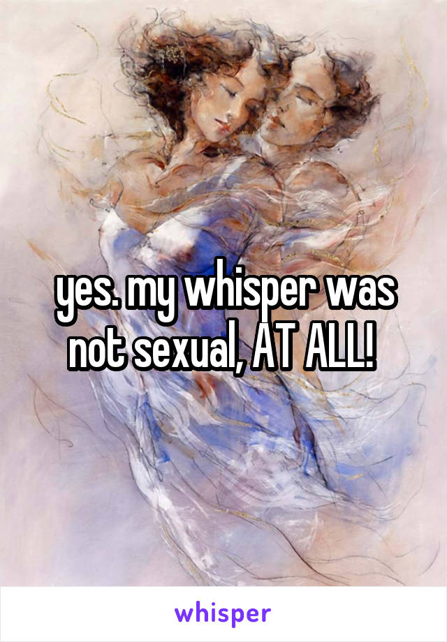 yes. my whisper was not sexual, AT ALL! 