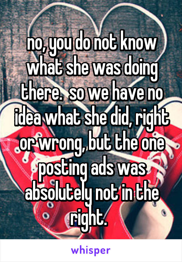 no, you do not know what she was doing there.  so we have no idea what she did, right or wrong, but the one posting ads was absolutely not in the right.  