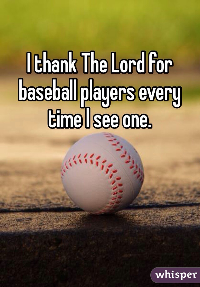 I thank The Lord for baseball players every time I see one. 