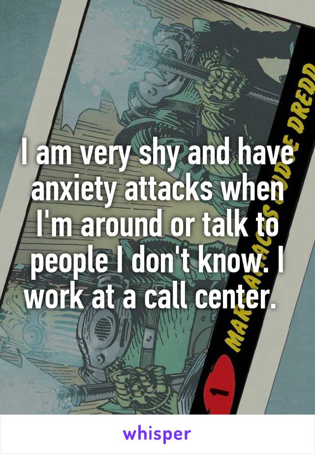 I am very shy and have anxiety attacks when I'm around or talk to people I don't know. I work at a call center.  