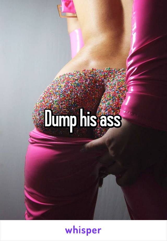 Dump his ass 