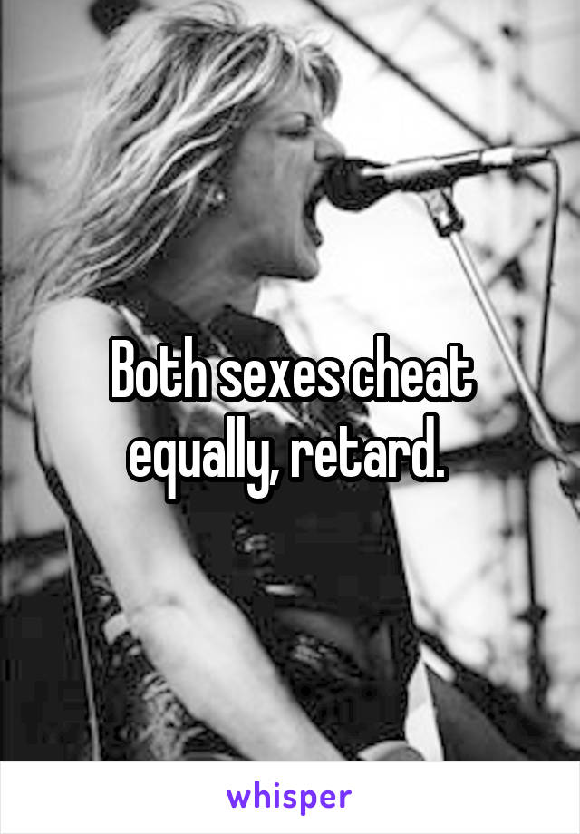 Both sexes cheat equally, retard. 