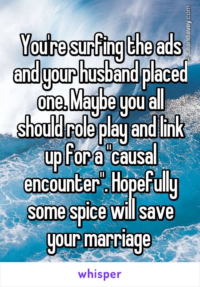 You're surfing the ads and your husband placed one. Maybe you all should role play and link up for a "causal encounter". Hopefully some spice will save your marriage 