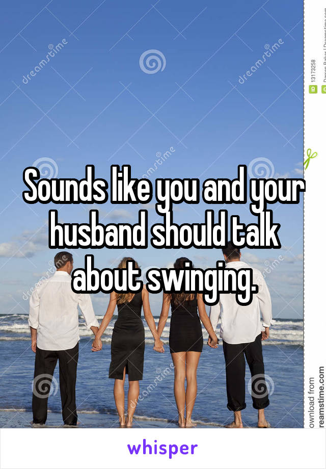 Sounds like you and your husband should talk about swinging.