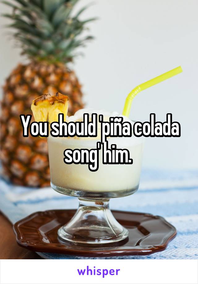 You should 'piña colada song' him. 