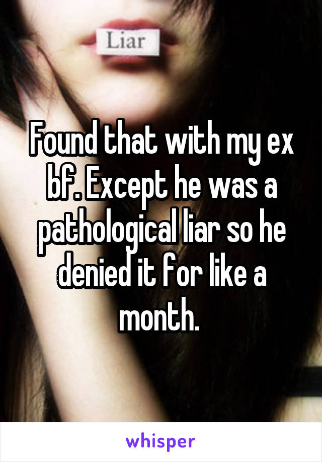 Found that with my ex bf. Except he was a pathological liar so he denied it for like a month. 