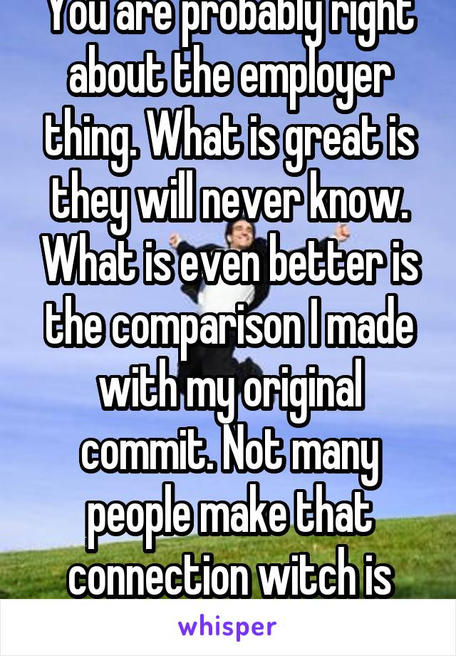 You are probably right about the employer thing. What is great is they will never know. What is even better is the comparison I made with my original commit. Not many people make that connection witch is why I will get hired. 