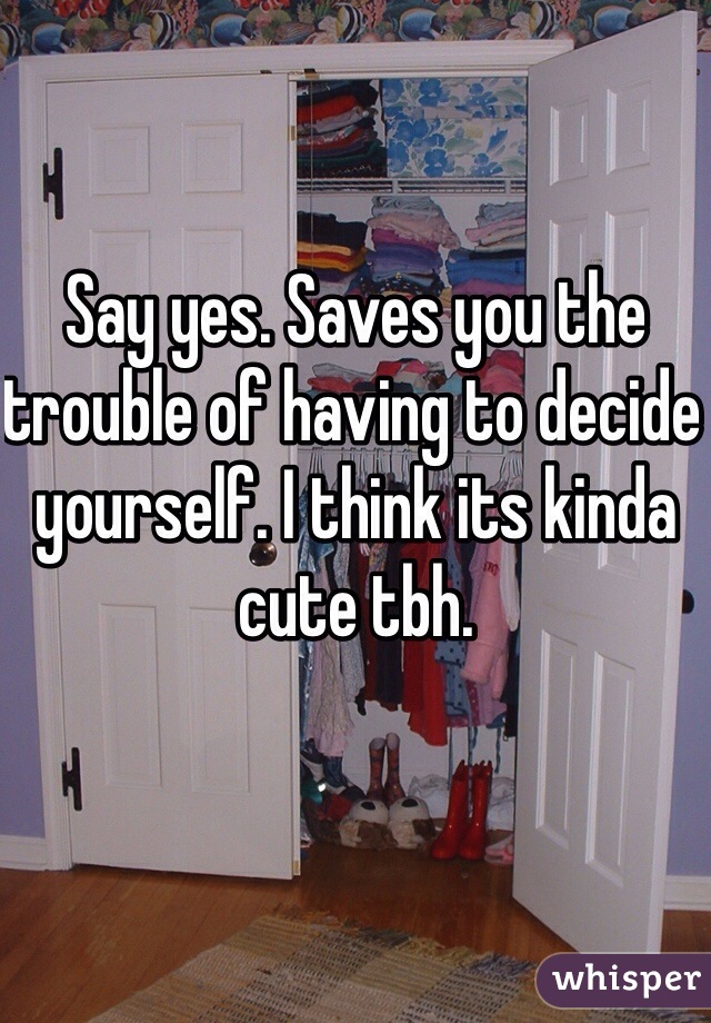 Say yes. Saves you the trouble of having to decide yourself. I think its kinda cute tbh. 