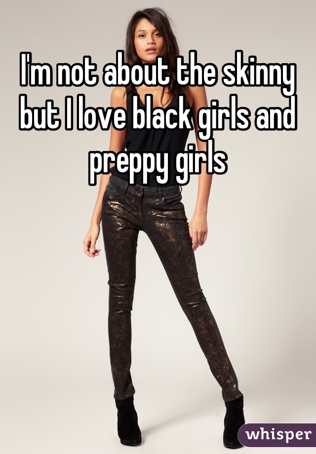 I'm not about the skinny but I love black girls and preppy girls