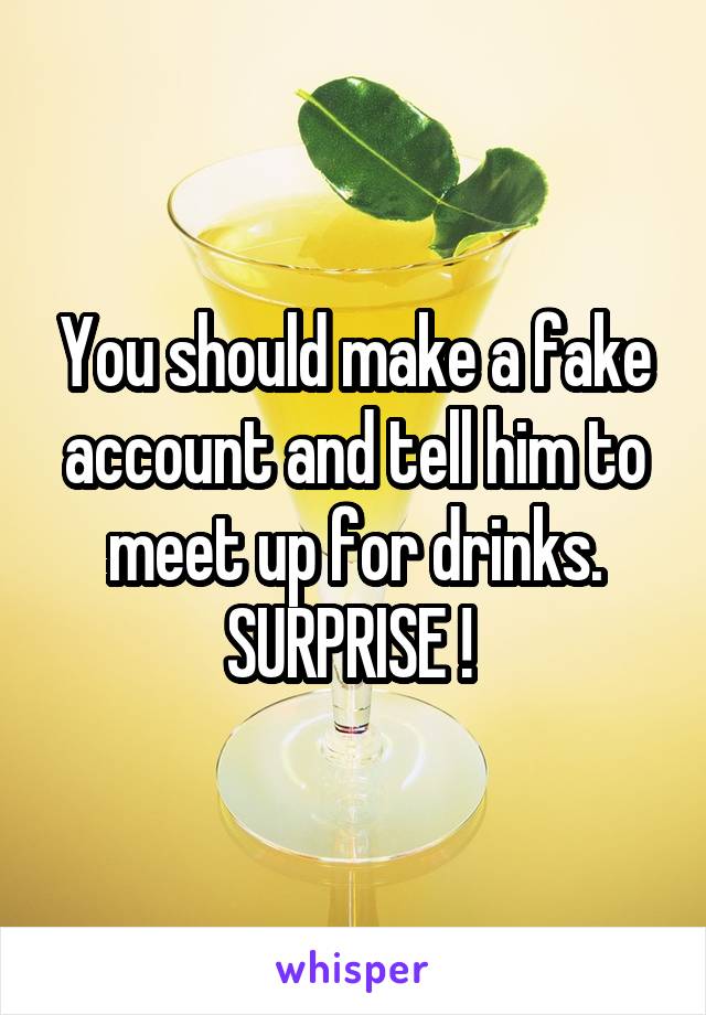You should make a fake account and tell him to meet up for drinks. SURPRISE ! 