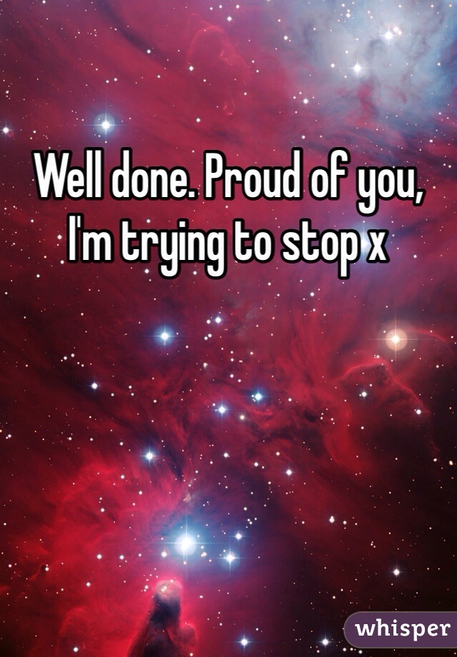 Well done. Proud of you, I'm trying to stop x