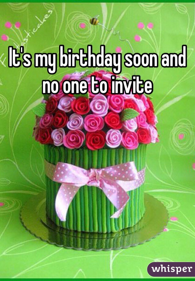 It's my birthday soon and no one to invite