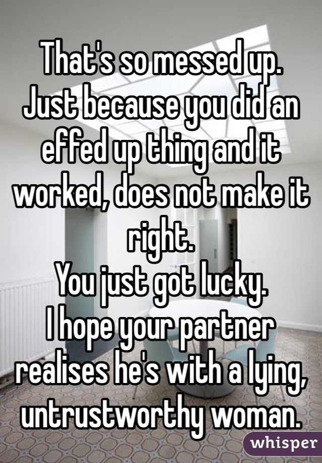 That's so messed up.
Just because you did an effed up thing and it worked, does not make it right.
You just got lucky.
I hope your partner realises he's with a lying, untrustworthy woman.