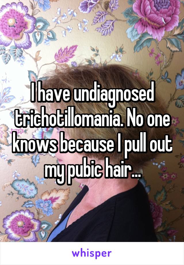 I have undiagnosed trichotillomania. No one knows because I pull out my pubic hair...