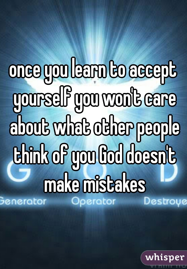 once you learn to accept yourself you won't care about what other people think of you God doesn't make mistakes
