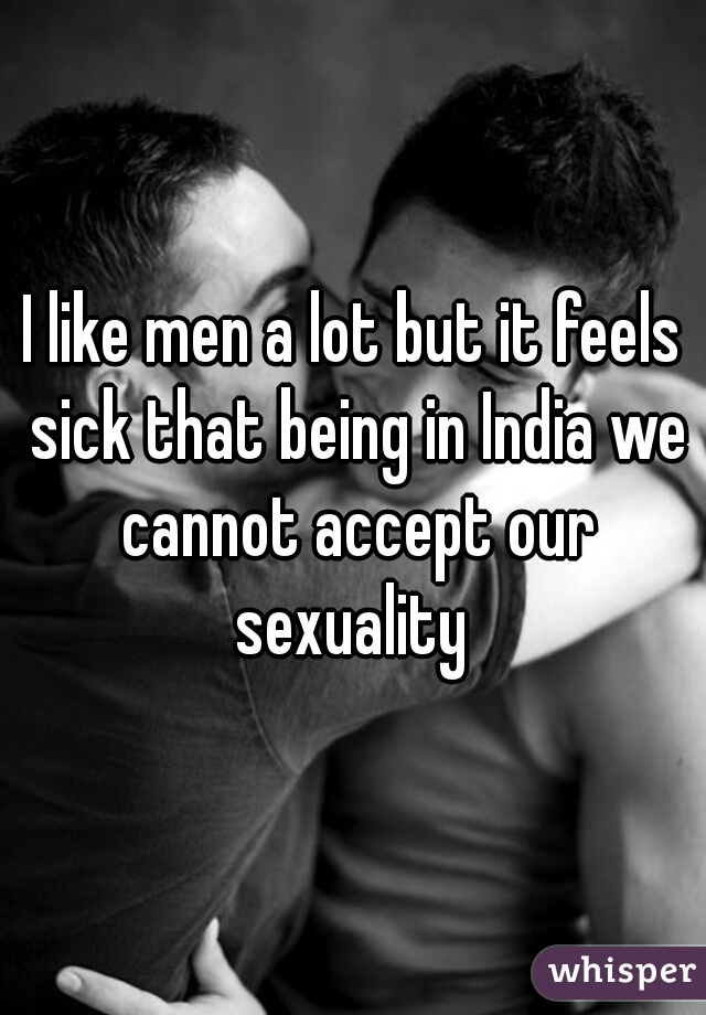 I like men a lot but it feels sick that being in India we cannot accept our sexuality 