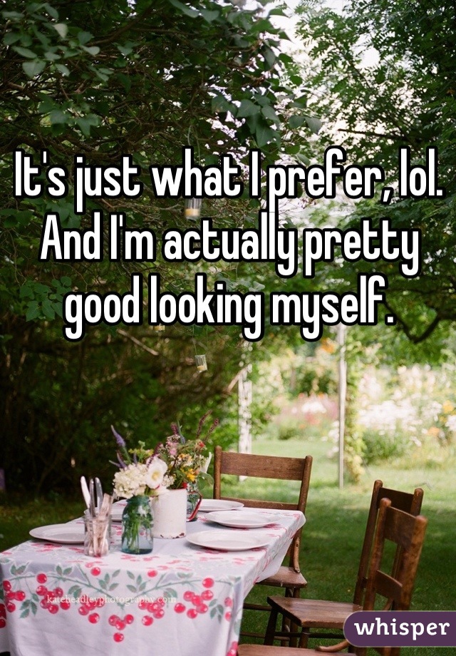 It's just what I prefer, lol. And I'm actually pretty good looking myself.