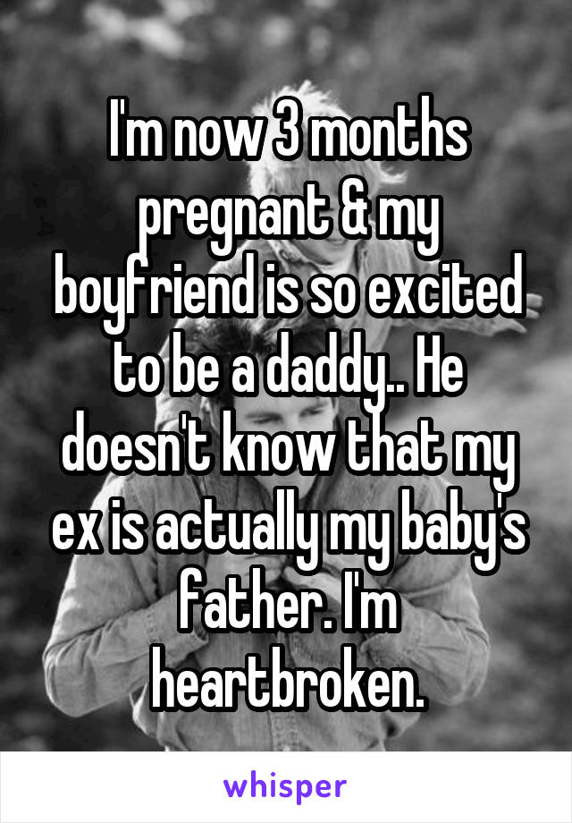 I'm now 3 months pregnant & my boyfriend is so excited to be a daddy.. He doesn't know that my ex is actually my baby's father. I'm heartbroken.