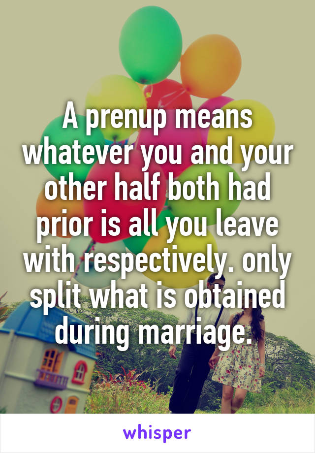 A prenup means whatever you and your other half both had prior is all you leave with respectively. only split what is obtained during marriage. 