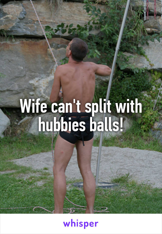 Wife can't split with hubbies balls!