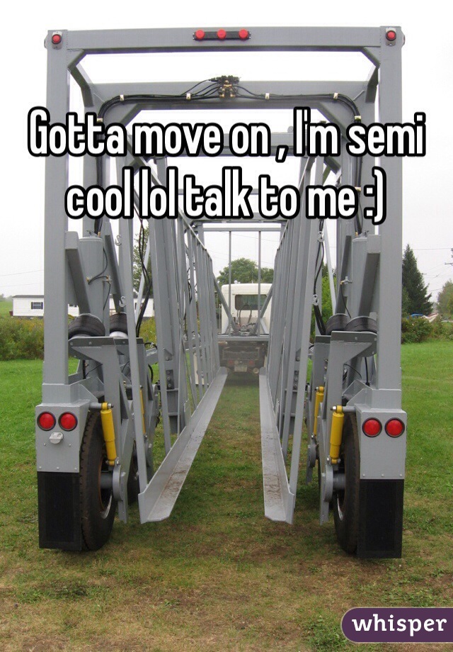 Gotta move on , I'm semi cool lol talk to me :) 