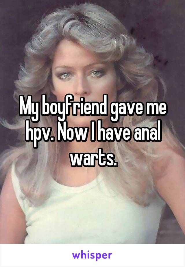 My boyfriend gave me hpv. Now I have anal warts.