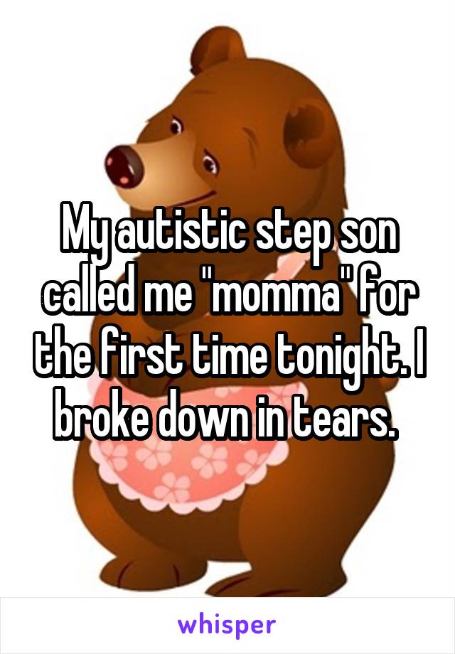 My autistic step son called me "momma" for the first time tonight. I broke down in tears. 