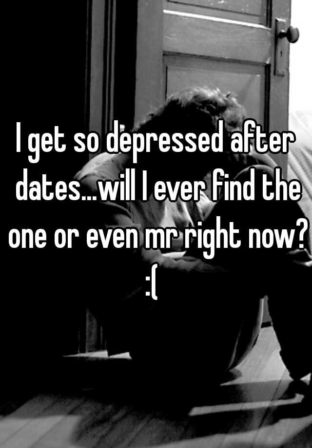 i-get-so-depressed-after-dates-will-i-ever-find-the-one-or-even-mr