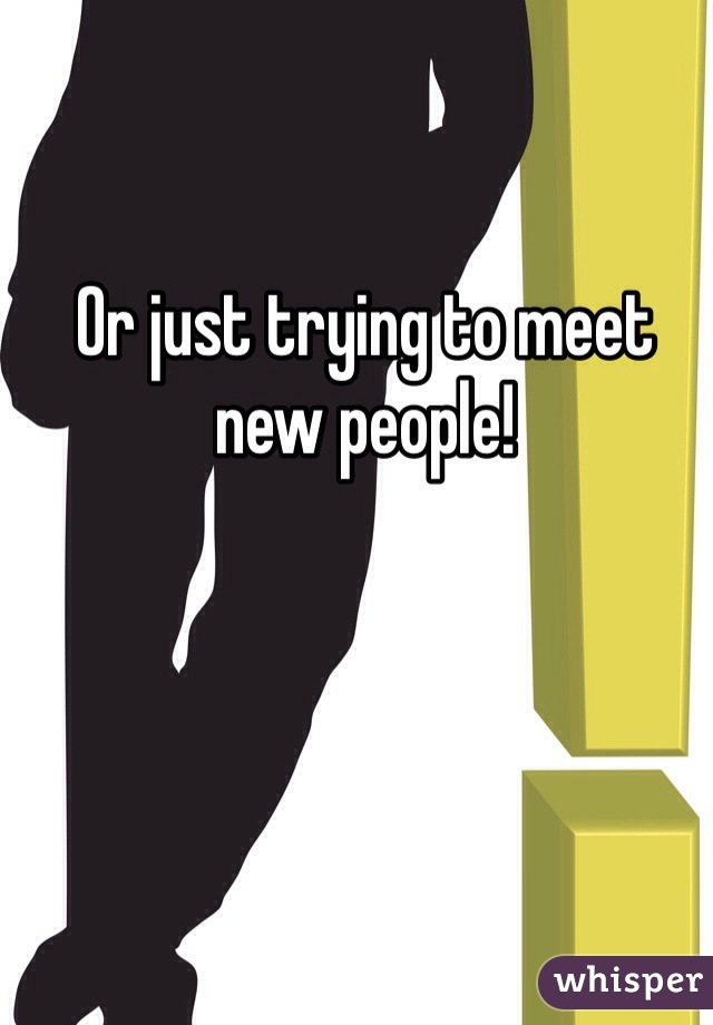 Or just trying to meet new people! 