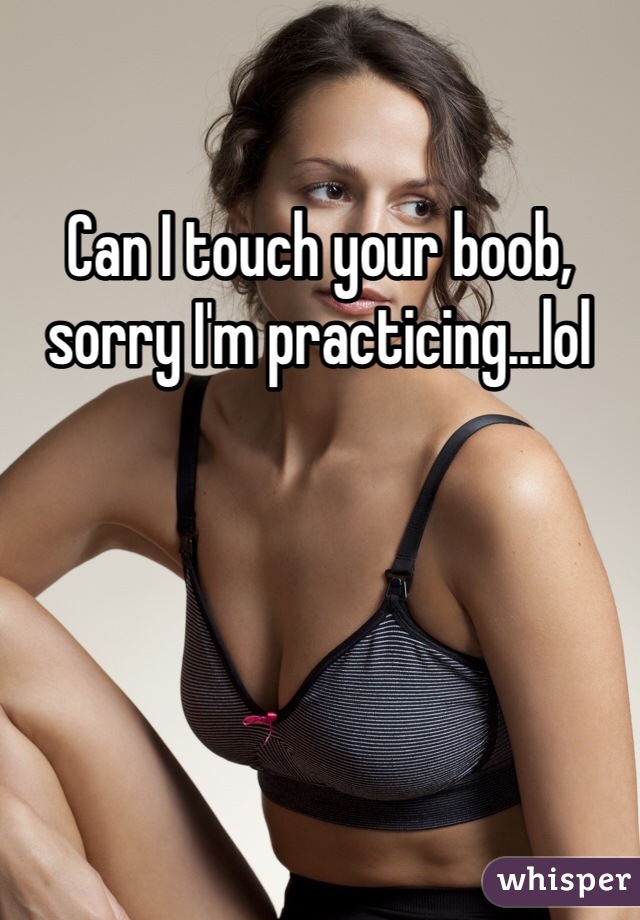 Can I touch your boob, sorry I'm practicing...lol