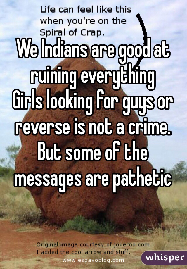 We Indians are good at ruining everything 
Girls looking for guys or reverse is not a crime.
But some of the messages are pathetic 