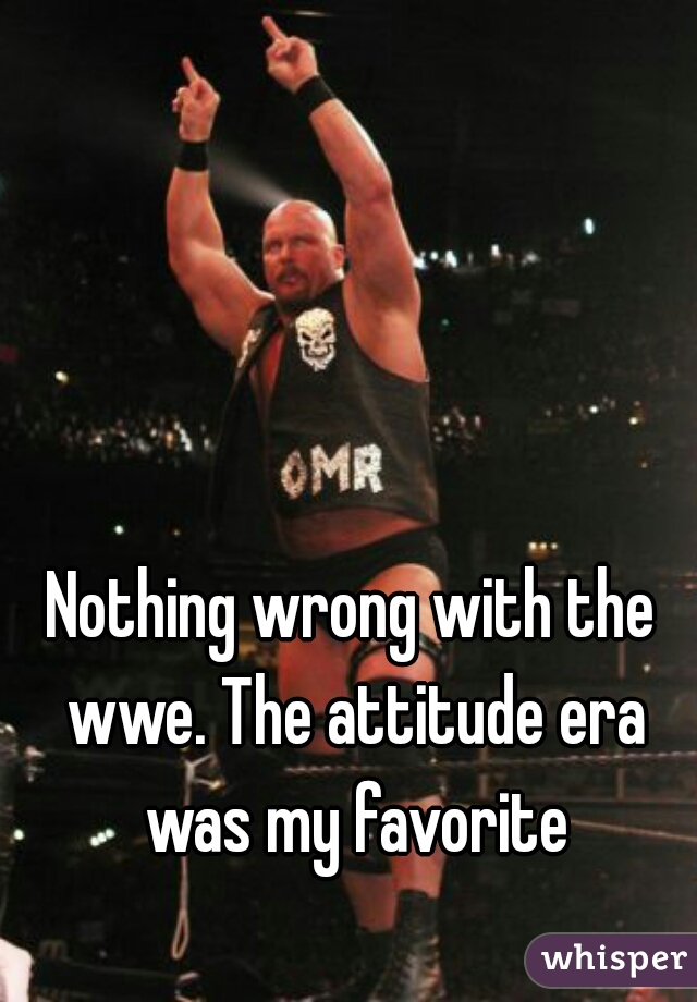 Nothing wrong with the wwe. The attitude era was my favorite