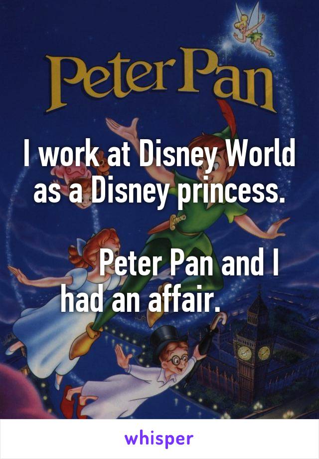 I work at Disney World as a Disney princess.
                                            Peter Pan and I had an affair.     