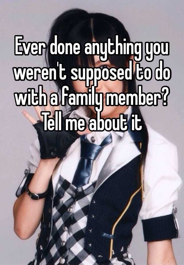 ever-done-anything-you-weren-t-supposed-to-do-with-a-family-member