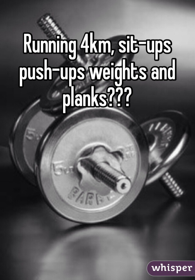 Running 4km, sit-ups push-ups weights and planks???