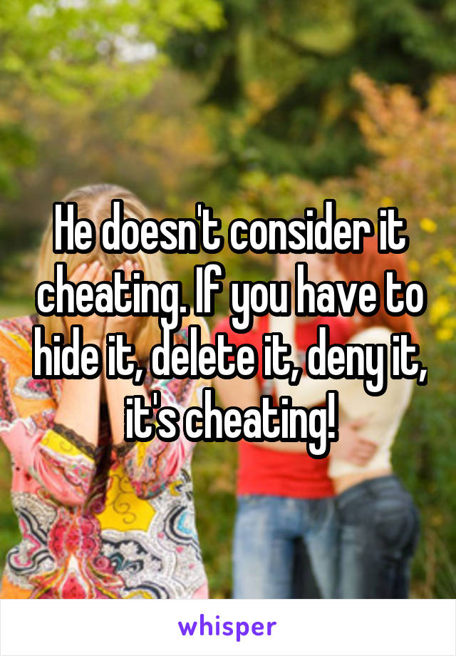 He doesn't consider it cheating. If you have to hide it, delete it, deny it, it's cheating!