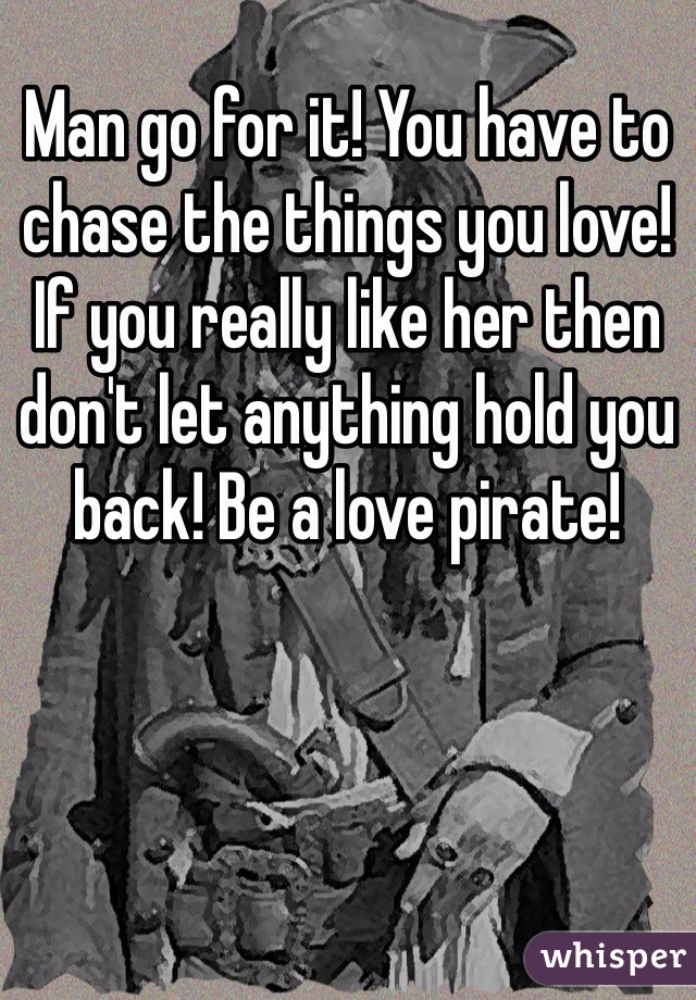 Man go for it! You have to chase the things you love! If you really like her then don't let anything hold you back! Be a love pirate!