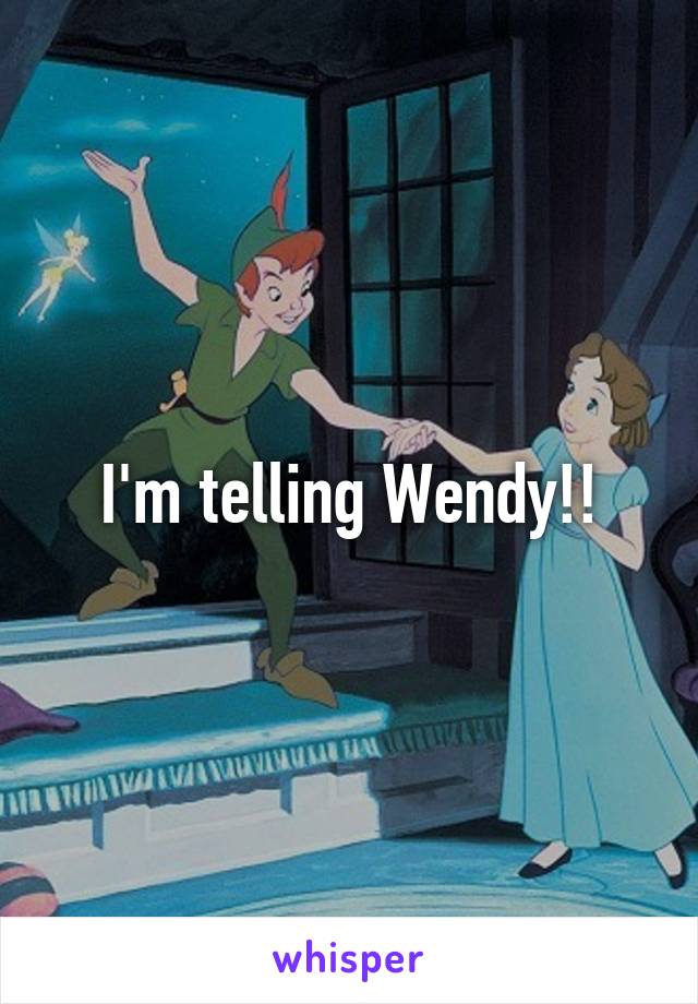 I'm telling Wendy!!