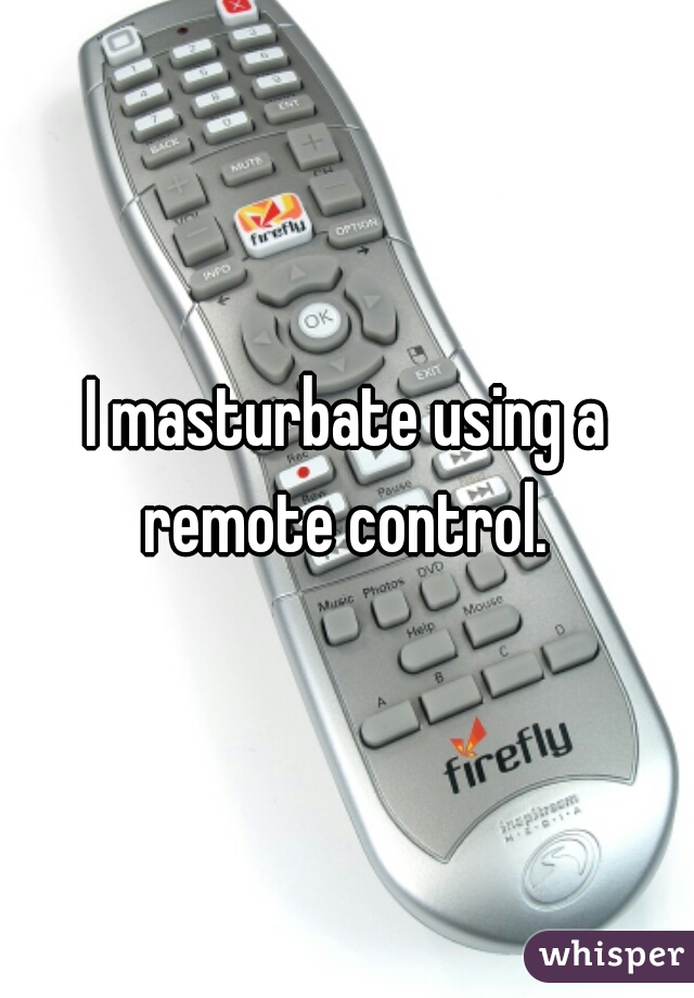 I masturbate using a remote control. 