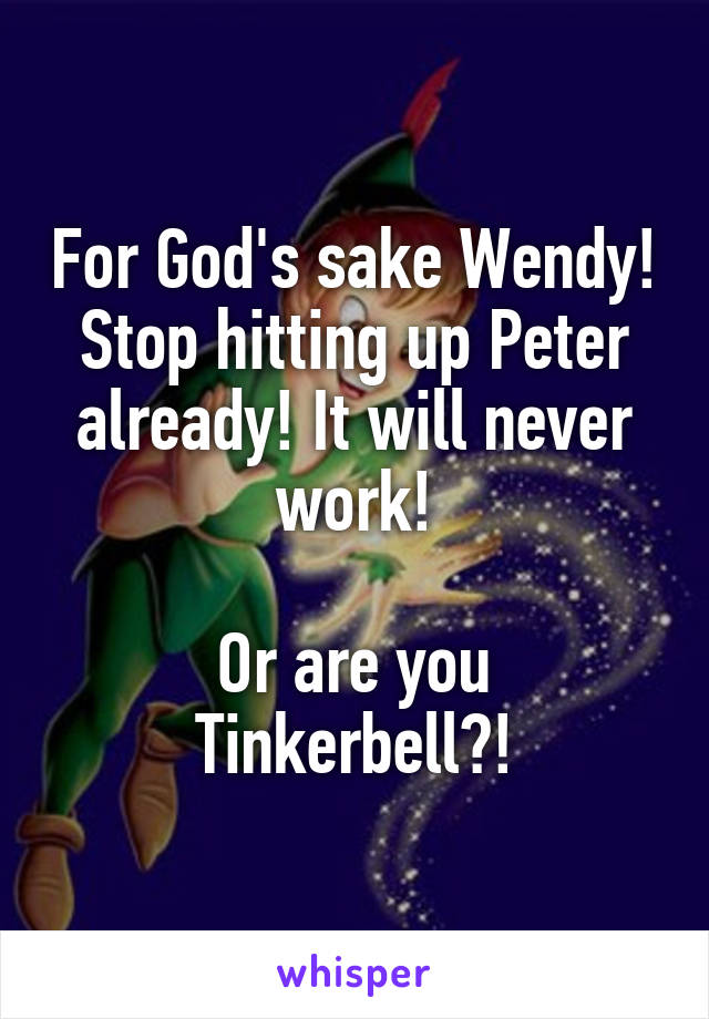 For God's sake Wendy! Stop hitting up Peter already! It will never work!

Or are you Tinkerbell?!