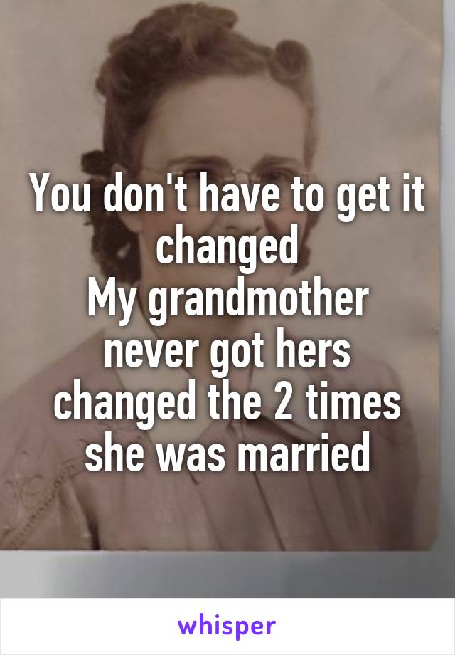 You don't have to get it changed
My grandmother never got hers changed the 2 times she was married
