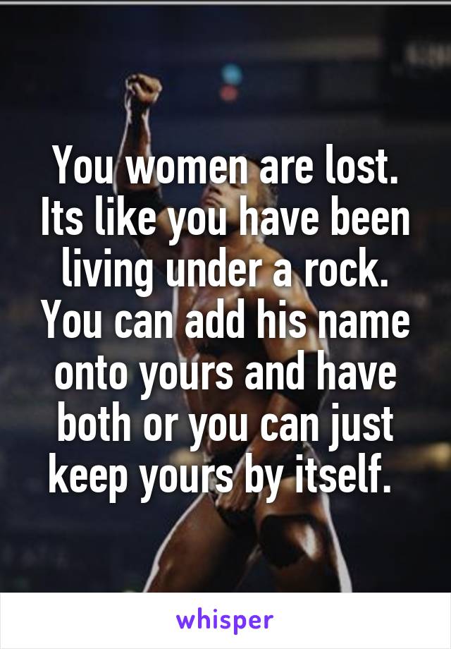 You women are lost. Its like you have been living under a rock. You can add his name onto yours and have both or you can just keep yours by itself. 